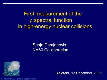 S. Damjanovic, Bielefeld 13 December 20051 First measurement of the  spectral function in high-energy nuclear collisions Sanja Damjanovic NA60 Collaboration.