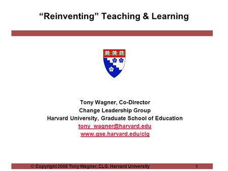 © Copyright 2008 Tony Wagner, CLG, Harvard University 1 “Reinventing” Teaching & Learning Tony Wagner, Co-Director Change Leadership Group Harvard University,