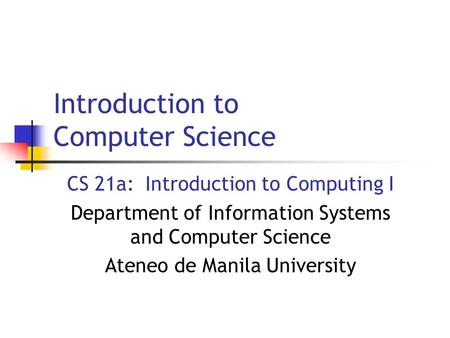 Introduction to Computer Science CS 21a: Introduction to Computing I Department of Information Systems and Computer Science Ateneo de Manila University.