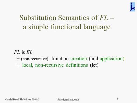 Catriel Beeri Pls/Winter 2004/5 functional-language 1 Substitution Semantics of FL – a simple functional language FL is EL + (non-recursive) function creation.