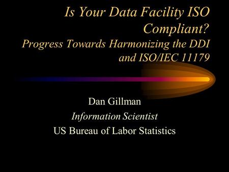 Is Your Data Facility ISO Compliant? Progress Towards Harmonizing the DDI and ISO/IEC 11179 Dan Gillman Information Scientist US Bureau of Labor Statistics.