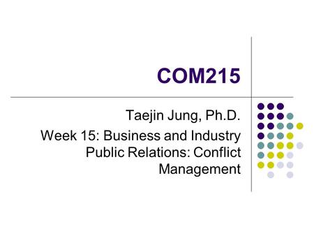 COM215 Taejin Jung, Ph.D. Week 15: Business and Industry Public Relations: Conflict Management.