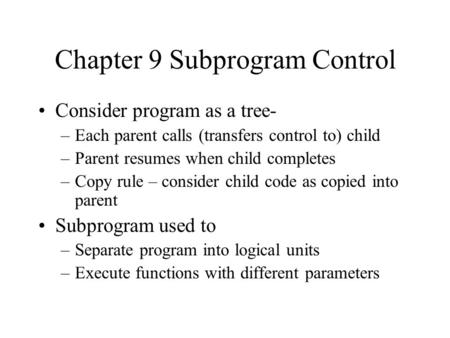 Chapter 9 Subprogram Control Consider program as a tree- –Each parent calls (transfers control to) child –Parent resumes when child completes –Copy rule.