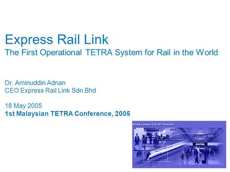 Express Rail Link The First Operational TETRA System for Rail in the World Dr. Aminuddin Adnan CEO Express Rail Link Sdn Bhd 18 May 2005 1st Malaysian.
