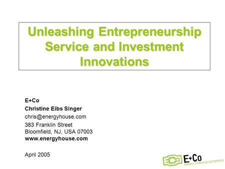 Unleashing Entrepreneurship Service and Investment Innovations E+Co Christine Eibs Singer 383 Franklin Street Bloomfield, NJ, USA.