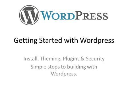 Getting Started with Wordpress Install, Theming, Plugins & Security Simple steps to building with Wordpress.