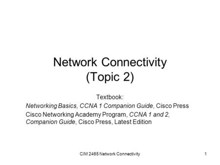 CIM 2465 Network Connectivity1 Network Connectivity (Topic 2) Textbook: Networking Basics, CCNA 1 Companion Guide, Cisco Press Cisco Networking Academy.