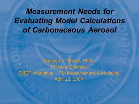 Prakash V. Bhave, Ph.D. Physical Scientist EMEP Workshop – PM Measurement & Modeling April 22, 2004 Measurement Needs for Evaluating Model Calculations.