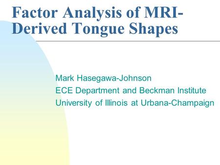 Factor Analysis of MRI- Derived Tongue Shapes Mark Hasegawa-Johnson ECE Department and Beckman Institute University of Illinois at Urbana-Champaign.