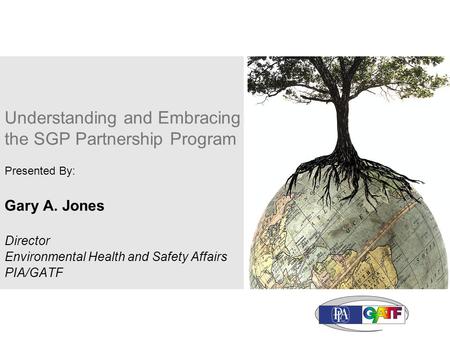 Understanding and Embracing the SGP Partnership Program Presented By: Gary A. Jones Director Environmental Health and Safety Affairs PIA/GATF.