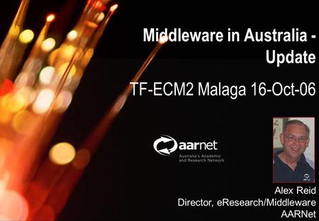 Alex Reid, AARNet Australia Middleware Update; 16-Oct-06 Middleware in Australia - Update TF-ECM2 Malaga 16-Oct-06 Alex Reid Director, eResearch/Middleware.