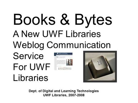Books & Bytes A New UWF Libraries Weblog Communication Service For UWF Libraries Dept. of Digital and Learning Technologies UWF Libraries, 2007-2008.