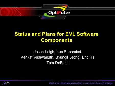 Electronic visualization laboratory, university of illinois at chicago Status and Plans for EVL Software Components Jason Leigh, Luc Renambot Venkat Vishwanath,