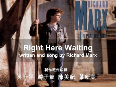 Right Here Waiting written and song by Richard Marx 製作報告成員 : 吳一平 游子萱 陳美妃 葉新美.