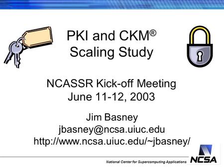 National Center for Supercomputing Applications PKI and CKM ® Scaling Study NCASSR Kick-off Meeting June 11-12, 2003 Jim Basney