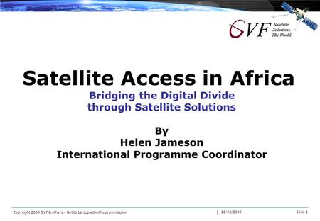 Slide 1 28/02/2005 Copyright 2005 GVF & others – Not to be copied without permission Satellite Access in Africa Bridging the Digital Divide through Satellite.