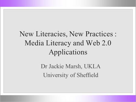 New Literacies, New Practices : Media Literacy and Web 2.0 Applications Dr Jackie Marsh, UKLA University of Sheffield.