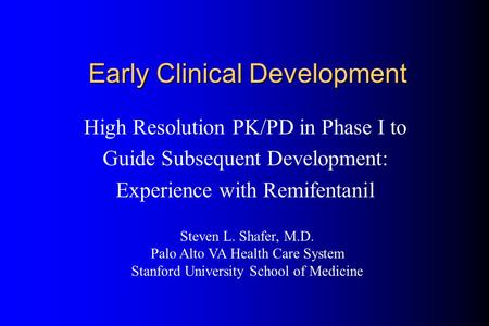 Early Clinical Development High Resolution PK/PD in Phase I to Guide Subsequent Development: Experience with Remifentanil Steven L. Shafer, M.D. Palo Alto.