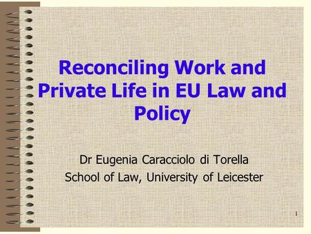 1 Reconciling Work and Private Life in EU Law and Policy Dr Eugenia Caracciolo di Torella School of Law, University of Leicester.
