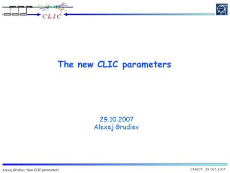 CARE07, 29 Oct. 2007 Alexej Grudiev, New CLIC parameters. The new CLIC parameters 29.10.2007 Alexej Grudiev.