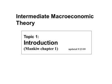 Topic 1: Introduction (Mankiw chapter 1) updated 9/23/09 Intermediate Macroeconomic Theory.