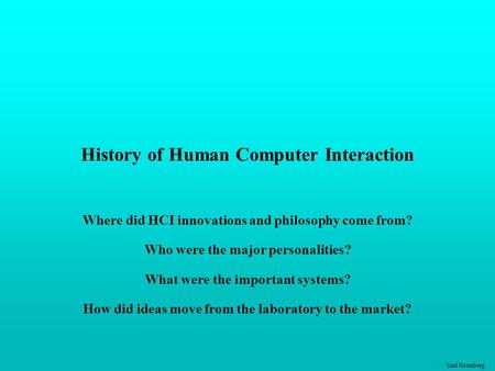 Saul Greenberg History of Human Computer Interaction Where did HCI innovations and philosophy come from? Who were the major personalities? What were the.