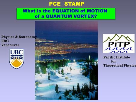 PCE STAMP Physics & Astronomy UBC Vancouver Pacific Institute for Theoretical Physics What is the EQUATION of MOTION of a QUANTUM VORTEX?