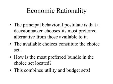 Economic Rationality The principal behavioral postulate is that a decisionmaker chooses its most preferred alternative from those available to it. The.