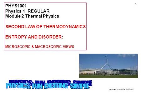 1 PHYS1001 Physics 1 REGULAR Module 2 Thermal Physics SECOND LAW OF THERMODYNAMICS ENTROPY AND DISORDER: MICROSCOPIC & MACROSCOPIC VIEWS dell/ap06/p1/thermal/ptF_entropy.ppt.