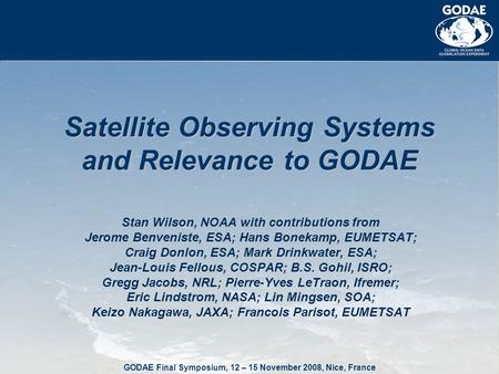 GODAE Final Symposium, 12 – 15 November 2008, Nice, France Satellite Observing Systems and Relevance to GODAE Stan Wilson, NOAA with contributions from.