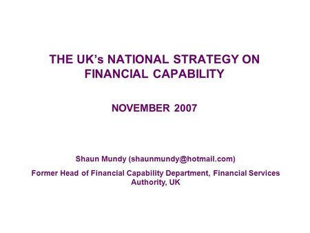 THE UK’s NATIONAL STRATEGY ON FINANCIAL CAPABILITY NOVEMBER 2007 Shaun Mundy Former Head of Financial Capability Department, Financial.