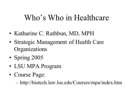 Who’s Who in Healthcare Katharine C. Rathbun, MD, MPH Strategic Management of Health Care Organizations Spring 2005 LSU MPA Program Course Page: –http://biotech.law.lsu.edu/Courses/mpa/index.htm.