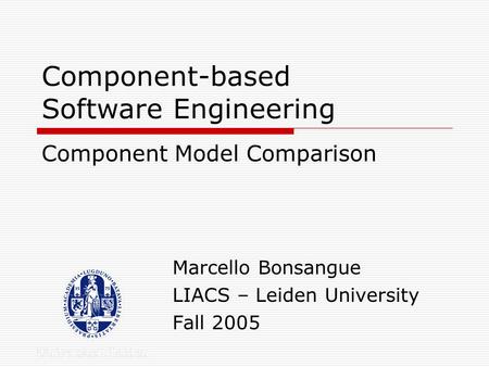 Component-based Software Engineering Marcello Bonsangue LIACS – Leiden University Fall 2005 Component Model Comparison.