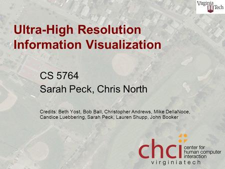 Ultra-High Resolution Information Visualization CS 5764 Sarah Peck, Chris North Credits: Beth Yost, Bob Ball, Christopher Andrews, Mike DellaNoce, Candice.