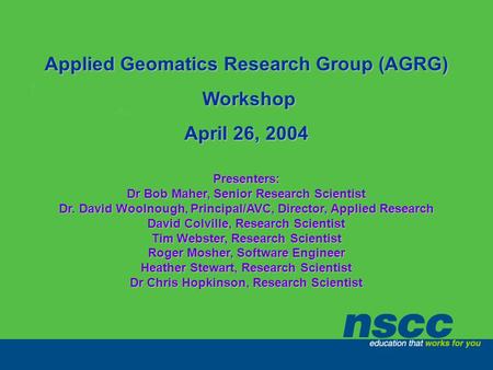 Applied Geomatics Research Group (AGRG) Workshop Workshop April 26, 2004 Presenters: Dr Bob Maher, Senior Research Scientist Dr. David Woolnough, Principal/AVC,