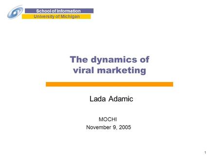 School of Information University of Michigan 1 The dynamics of viral marketing Lada Adamic MOCHI November 9, 2005.