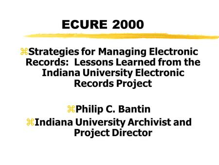 ECURE 2000 z Strategies for Managing Electronic Records: Lessons Learned from the Indiana University Electronic Records Project zPhilip C. Bantin zIndiana.