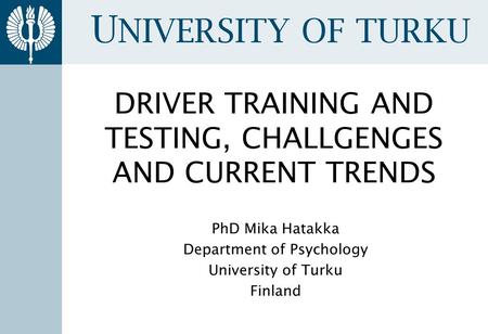 U NIVERSITY OF TURKU 4.4.2002Dept. of Psychol. Traffic research DRIVER TRAINING AND TESTING, CHALLGENGES AND CURRENT TRENDS PhD Mika Hatakka Department.