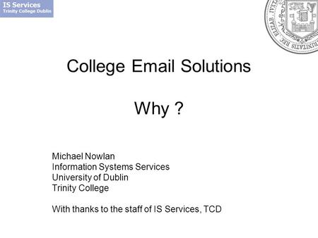College Email Solutions Why ? Michael Nowlan Information Systems Services University of Dublin Trinity College With thanks to the staff of IS Services,