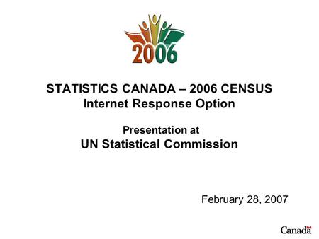 STATISTICS CANADA – 2006 CENSUS Internet Response Option Presentation at UN Statistical Commission February 28, 2007.
