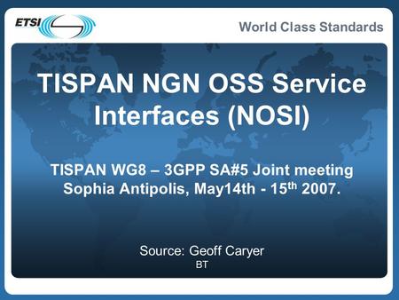 World Class Standards TISPAN NGN OSS Service Interfaces (NOSI) TISPAN WG8 – 3GPP SA#5 Joint meeting Sophia Antipolis, May14th - 15 th 2007. Source: Geoff.