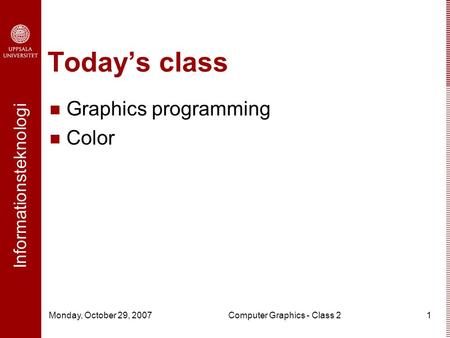 Informationsteknologi Monday, October 29, 2007Computer Graphics - Class 21 Today’s class Graphics programming Color.