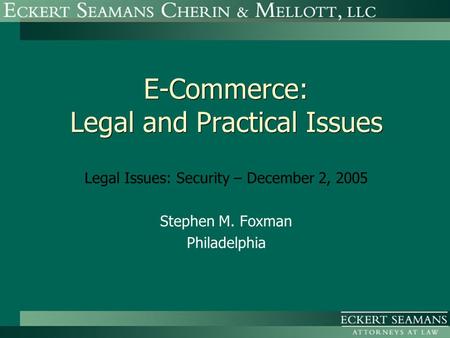 E-Commerce: Legal and Practical Issues Legal Issues: Security – December 2, 2005 Stephen M. Foxman Philadelphia.