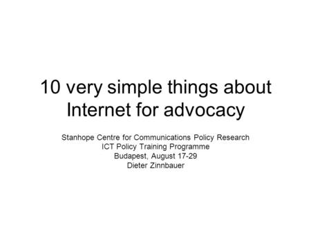 10 very simple things about Internet for advocacy Stanhope Centre for Communications Policy Research ICT Policy Training Programme Budapest, August 17-29.