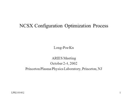 LPK1004021 NCSX Configuration Optimization Process Long-Poe Ku ARIES Meeting October 2-4, 2002 Princeton Plasma Physics Laboratory, Princeton, NJ.