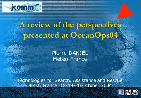 Pierre DANIEL Météo-France Technologies for Search, Assistance and Rescue Brest, France, 18-19-20 October 2004 A review of the perspectives presented at.