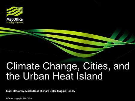 © Crown copyright Met Office Climate Change, Cities, and the Urban Heat Island Mark McCarthy, Martin Best, Richard Betts, Maggie Hendry.