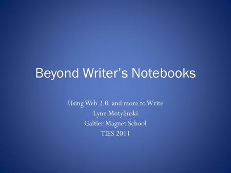 Beyond Writer’s Notebooks Using Web 2.0 and more to Write Lyne Motylinski Galtier Magnet School TIES 2011.