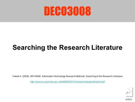 DECO3008 Searching the Research Literature KCDCC Fekete A. (2008). INFO4990: Information Technology Research Methods, Searching in the Research Literature.