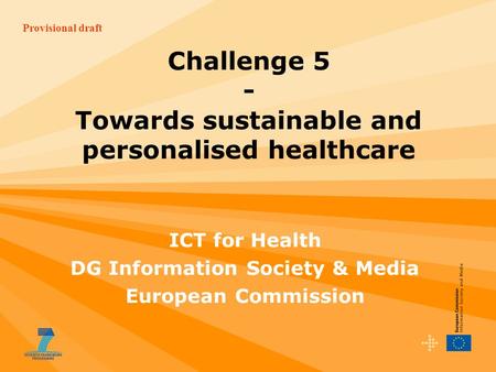 Provisional draft Challenge 5 - Towards sustainable and personalised healthcare ICT for Health DG Information Society & Media European Commission.